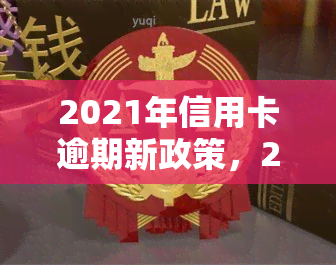 2021年信用卡逾期新政策，2021年起，信用卡逾期将面临这些新政策！