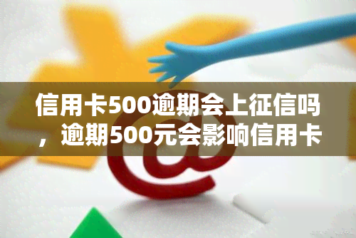 信用卡500逾期会上吗，逾期500元会影响信用卡信用记录吗？