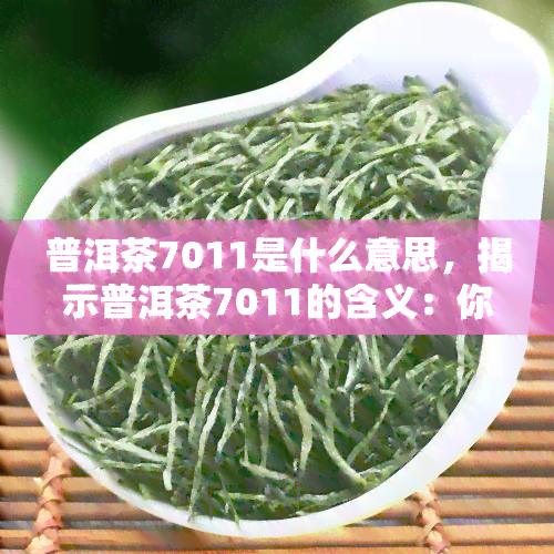 普洱茶7011是什么意思，揭示普洱茶7011的含义：你不可不知的秘密