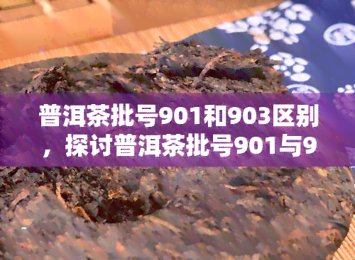 普洱茶批号901和903区别，探讨普洱茶批号901与903的区别：口感、品质及收藏价值的对比分析