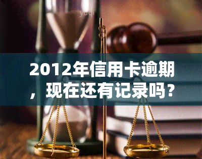 2012年信用卡逾期，现在还有记录吗？如何查询与处理？