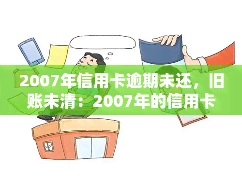 2007年信用卡逾期未还，旧账未清：2007年的信用卡逾期未还款问题需重视