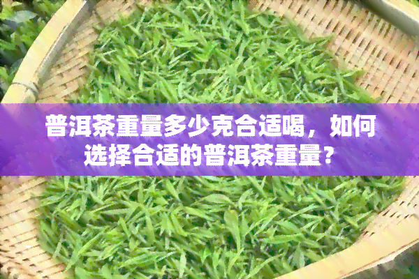 普洱茶重量多少克合适喝，如何选择合适的普洱茶重量？