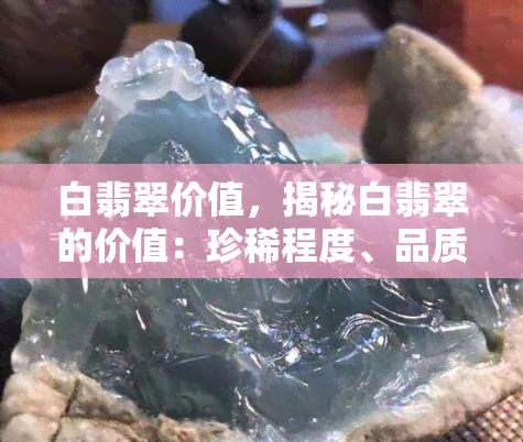 白翡翠价值，揭秘白翡翠的价值：珍稀程度、品质鉴定与市场行情