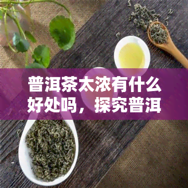 普洱茶太浓有什么好处吗，探究普洱茶过浓饮用的好处与风险