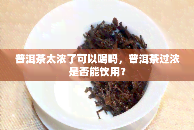 普洱茶太浓了可以喝吗，普洱茶过浓是否能饮用？