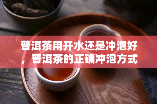 普洱茶用开水还是冲泡好，普洱茶的正确冲泡方式：应该用开水还是冲泡呢？