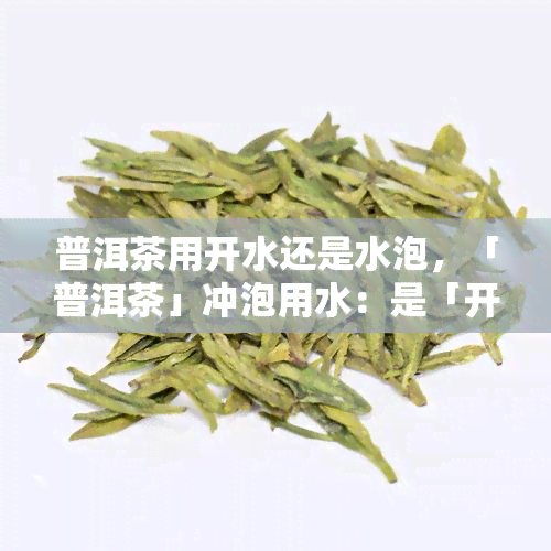 普洱茶用开水还是水泡，「普洱茶」冲泡用水：是「开水」好？还是「水」更适合呢？