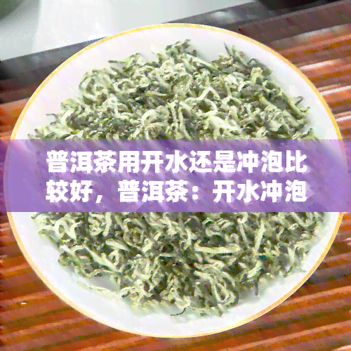 普洱茶用开水还是冲泡比较好，普洱茶：开水冲泡还是冲泡更好？