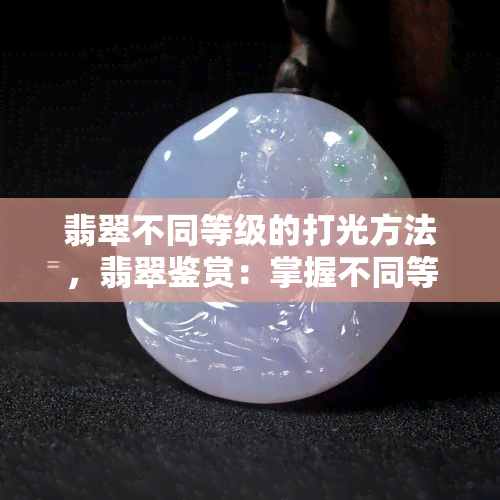 翡翠不同等级的打光方法，翡翠鉴赏：掌握不同等级的打光技巧