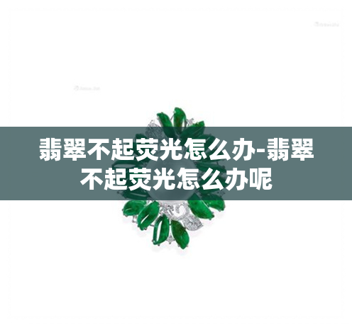 翡翠不起荧光怎么办-翡翠不起荧光怎么办呢