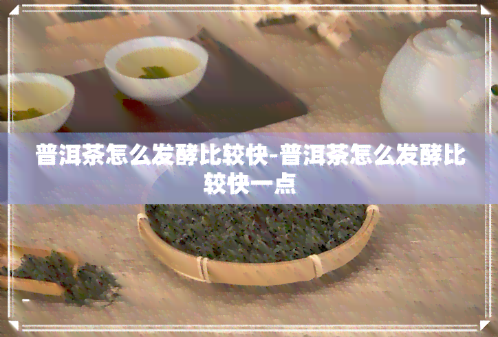 普洱茶怎么发酵比较快-普洱茶怎么发酵比较快一点