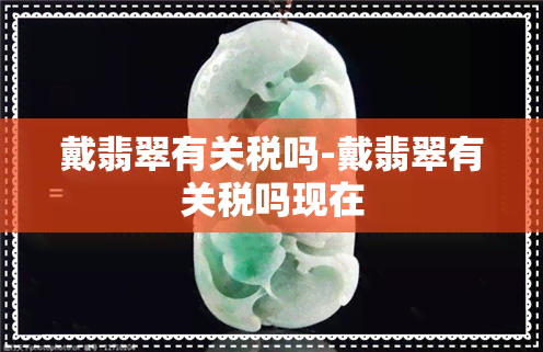 戴翡翠有关税吗-戴翡翠有关税吗现在