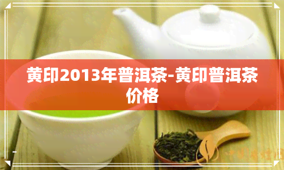 黄印2013年普洱茶-黄印普洱茶价格