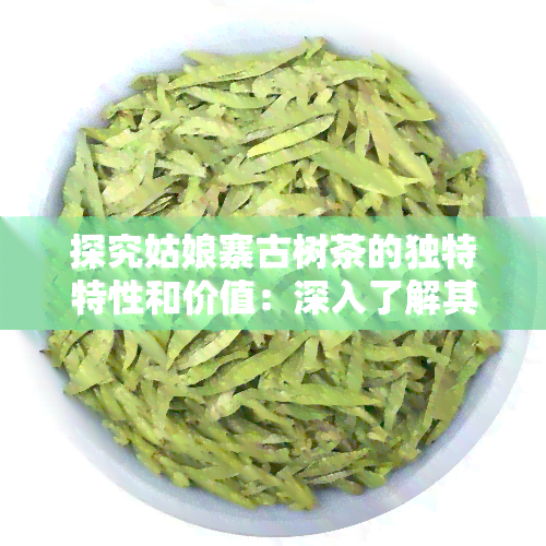 探究姑娘寨古树茶的独特特性和价值：深入了解其普洱茶品种