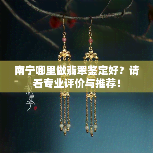 南宁哪里做翡翠鉴定好？请看专业评价与推荐！