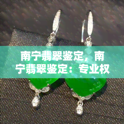 南宁翡翠鉴定，南宁翡翠鉴定：专业权威的珠宝鉴定服务