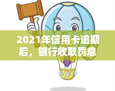 2021年信用卡逾期后，银行收取罚息是否合法？