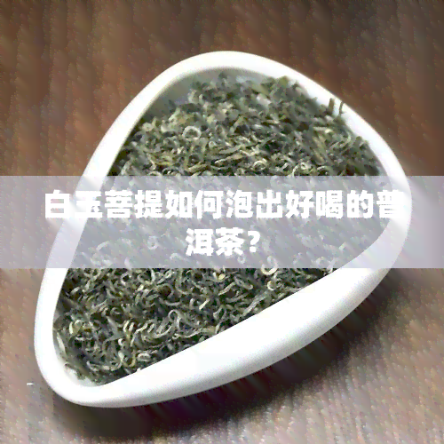 白玉菩提如何泡出好喝的普洱茶？