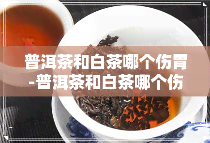 普洱茶和白茶哪个伤胃-普洱茶和白茶哪个伤胃效果好