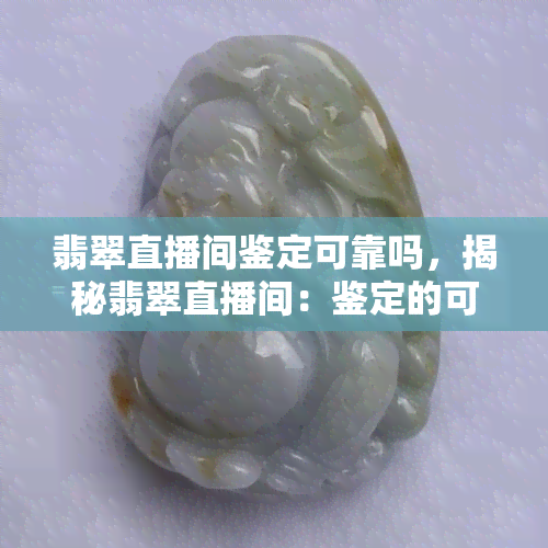 翡翠直播间鉴定可靠吗，揭秘翡翠直播间：鉴定的可靠性如何？