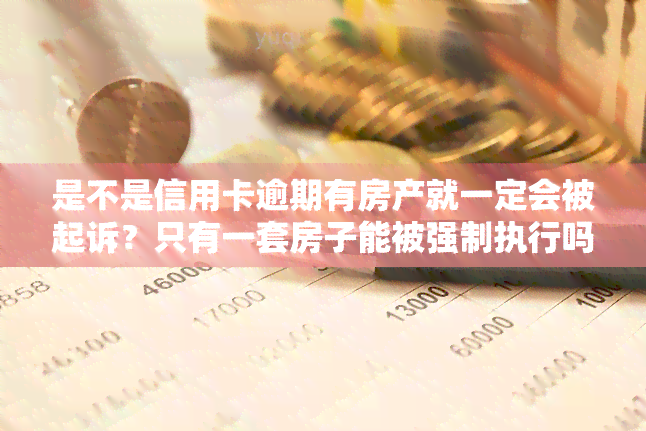 是不是信用卡逾期有房产就一定会被起诉？只有一套房子能被强制执行吗？