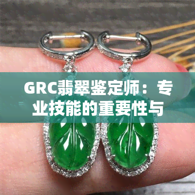 GRC翡翠鉴定师：专业技能的重要性与实用性