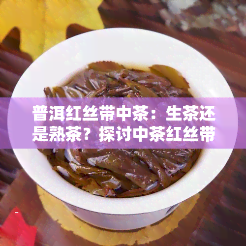 普洱红丝带中茶：生茶还是熟茶？探讨中茶红丝带普洱茶特性