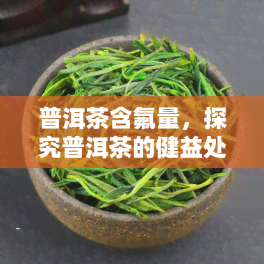 普洱茶含氟量，探究普洱茶的健益处：揭秘其含氟量的秘密