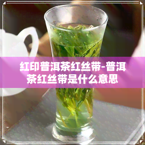 红印普洱茶红丝带-普洱茶红丝带是什么意思