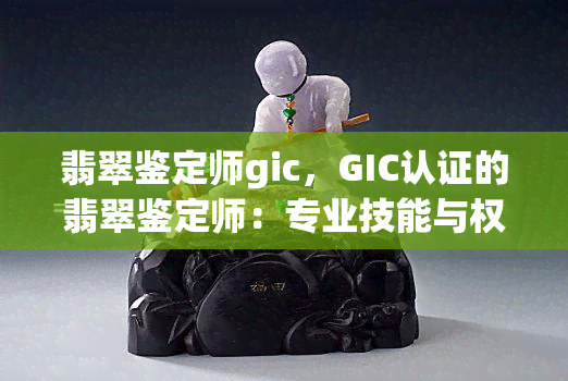 翡翠鉴定师gic，GIC认证的翡翠鉴定师：专业技能与权威认可