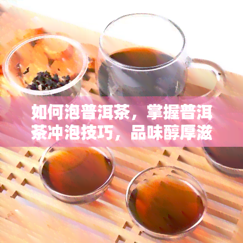 如何泡普洱茶，掌握普洱茶冲泡技巧，品味醇厚滋味