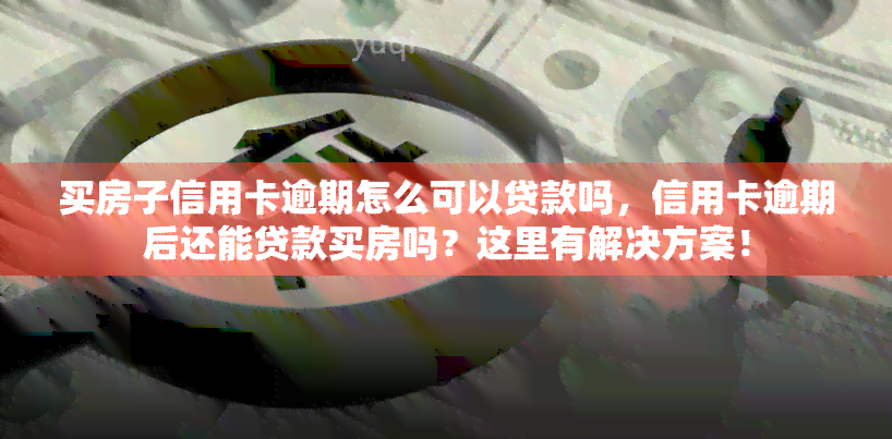 买房子信用卡逾期怎么可以贷款吗，信用卡逾期后还能贷款买房吗？这里有解决方案！