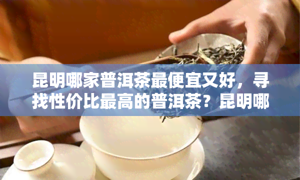 昆明哪家普洱茶更便宜又好，寻找性价比更高的普洱茶？昆明哪家店的茶叶又好又便宜？