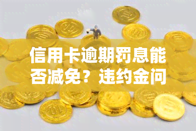 信用卡逾期罚息能否减免？违约金问题如何解决？