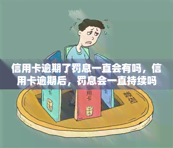 信用卡逾期了罚息一直会有吗，信用卡逾期后，罚息会一直持续吗？