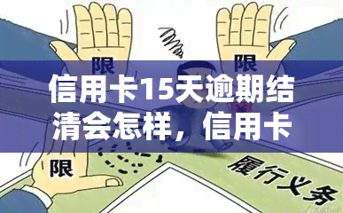 信用卡15天逾期结清会怎样，信用卡逾期15天未还清，会有哪些后果？