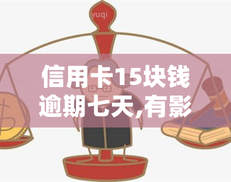 信用卡15块钱逾期七天,有影响吗，信用卡逾期7天仅需还15元，会产生什么影响？