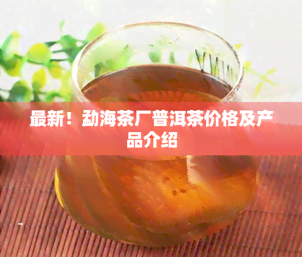 最新！勐海茶厂普洱茶价格及产品介绍