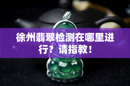 徐州翡翠检测在哪里进行？请指教！