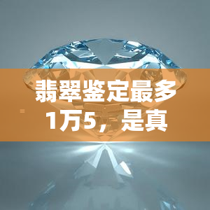 翡翠鉴定最多1万5，是真的吗？