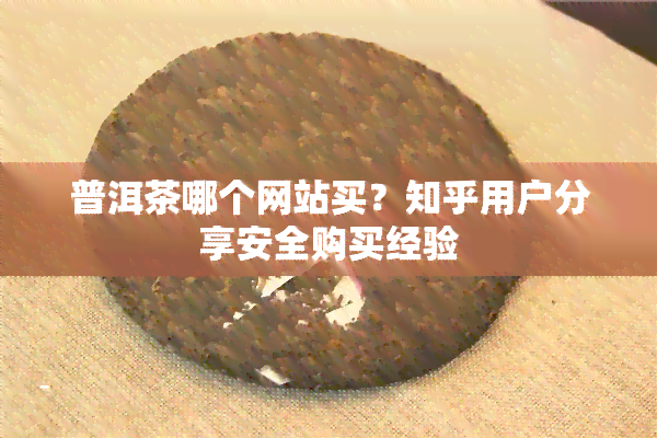 普洱茶哪个网站买？知乎用户分享安全购买经验