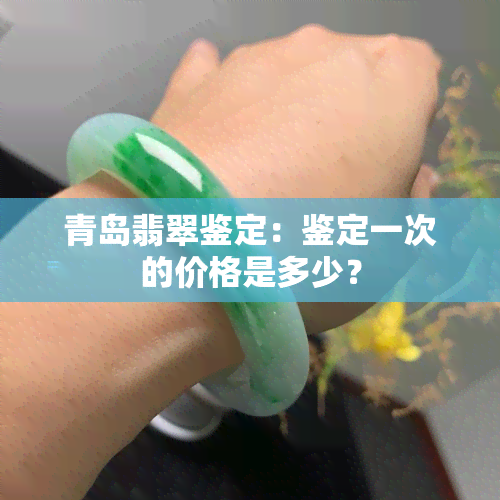 青岛翡翠鉴定：鉴定一次的价格是多少？