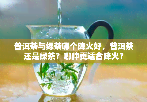 普洱茶与绿茶哪个降火好，普洱茶还是绿茶？哪种更适合降火？