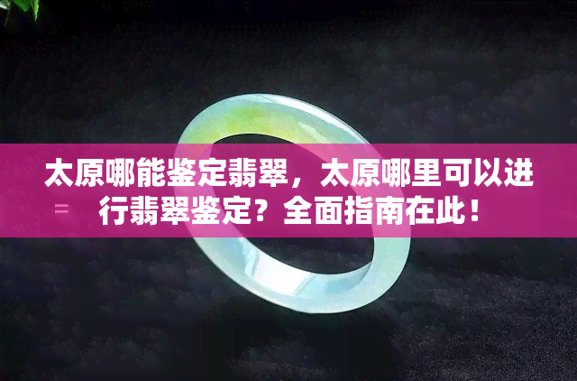 太原哪能鉴定翡翠，太原哪里可以进行翡翠鉴定？全面指南在此！