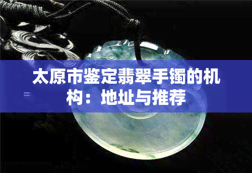 太原市鉴定翡翠手镯的机构：地址与推荐