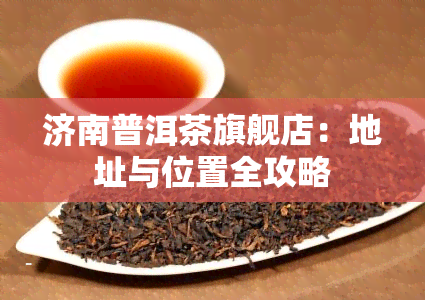 济南普洱茶旗舰店：地址与位置全攻略