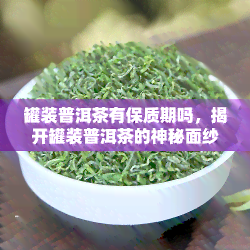 罐装普洱茶有保质期吗，揭开罐装普洱茶的神秘面纱：它是否有保质期？