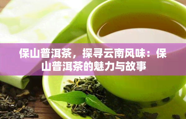 保山普洱茶，探寻云南风味：保山普洱茶的魅力与故事