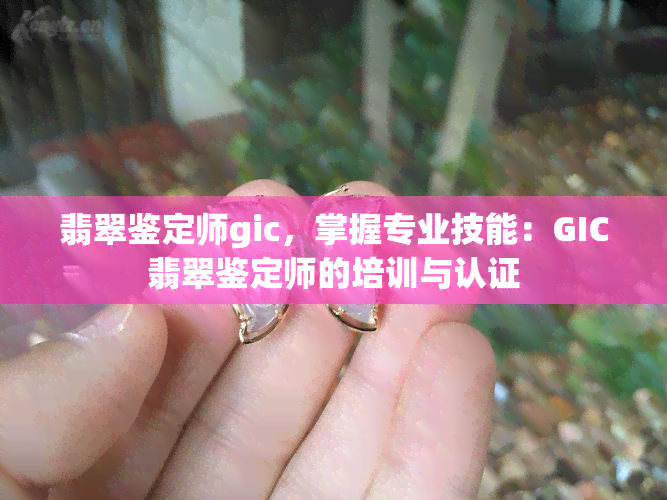 翡翠鉴定师gic，掌握专业技能：GIC翡翠鉴定师的培训与认证